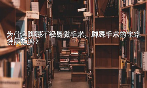 为什么脚踝不轻易做手术，脚踝手术的未来发展趋势？插图