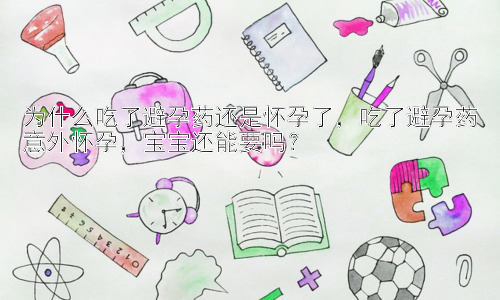 为什么吃了避孕药还是怀孕了，吃了避孕药意外怀孕，宝宝还能要吗？插图