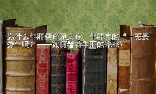 为什么牛肝便宜没人吃，牛肝真的“一无是处”吗？——如何看待牛肝的未来？插图