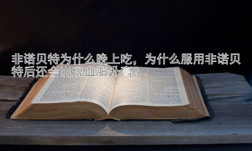 非诺贝特为什么晚上吃，为什么服用非诺贝特后还会出现血脂升高？插图