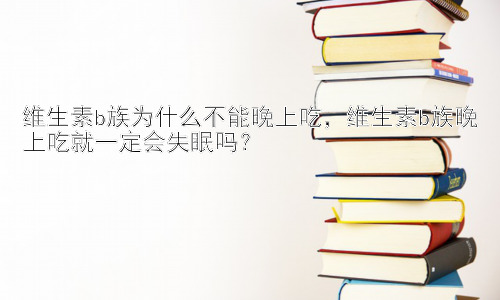 维生素b族为什么不能晚上吃，维生素b族晚上吃就一定会失眠吗？插图