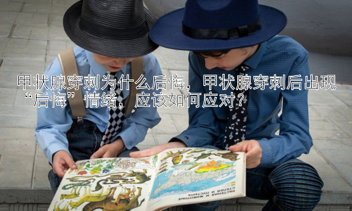 甲状腺穿刺为什么后悔，甲状腺穿刺后出现“后悔”情绪，应该如何应对？插图