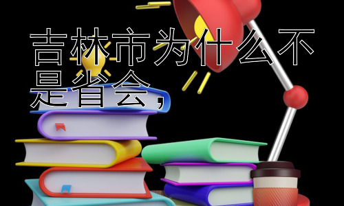 吉林市为什么不是省会，# 历史的抉择：吉林省的行政中心变迁插图