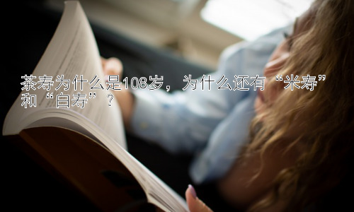 茶寿为什么是108岁，为什么还有“米寿”和“白寿”？插图