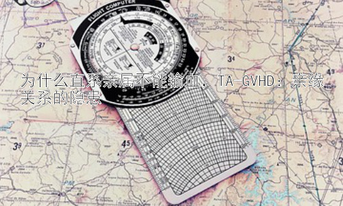 为什么直系亲属不能输血，TA-GVHD：亲缘关系的隐患插图