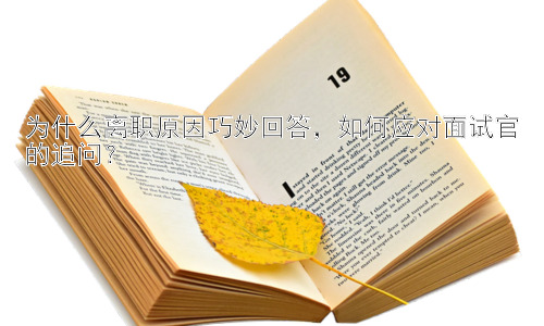 为什么离职原因巧妙回答，如何应对面试官的追问？插图