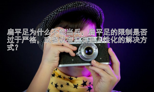 扁平足为什么不能当兵，扁平足的限制是否过于严格，或者说有没有更人性化的解决方式？插图