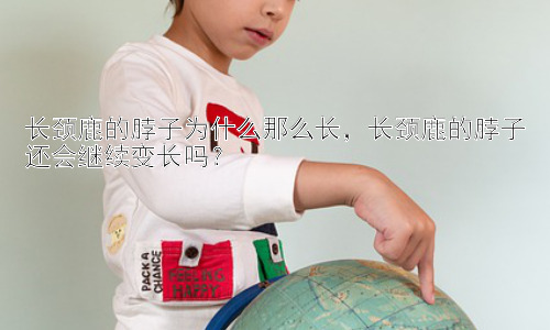 长颈鹿的脖子为什么那么长，长颈鹿的脖子还会继续变长吗？插图