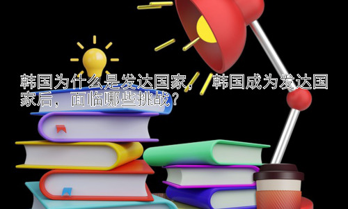 韩国为什么是发达国家， 韩国成为发达国家后，面临哪些挑战？插图