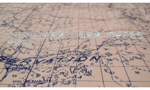 女生为什么会肾虚，女性肾虚一定会导致性冷淡吗？插图