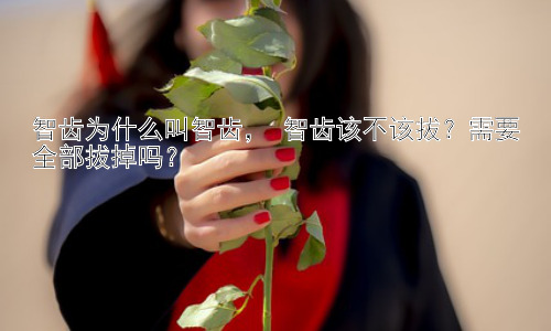 智齿为什么叫智齿， 智齿该不该拔？需要全部拔掉吗？插图