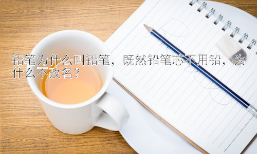 铅笔为什么叫铅笔，既然铅笔芯不用铅，为什么不改名？插图
