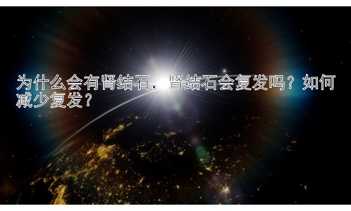 为什么会有肾结石，肾结石会复发吗？如何减少复发？插图