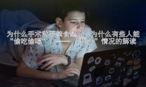 为什么手术前要禁食禁水，为什么有些人能“偷吃偷喝”？—— “例外”情况的解读插图