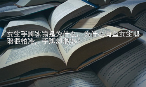 女生手脚冰凉是为什么，为什么有些女生明明很怕冷，手脚却很热？插图