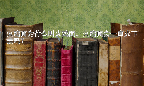 火鸡面为什么叫火鸡面，火鸡面会一直火下去吗？插图
