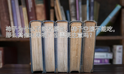 柿子为什么不能空腹吃，柿子空腹不能吃，那么其他水果呢？也需要注意吗？插图