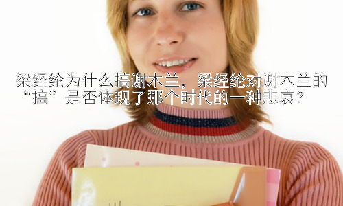梁经纶为什么搞谢木兰，梁经纶对谢木兰的“搞”是否体现了那个时代的一种悲哀？插图