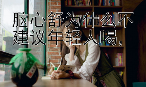 脑心舒为什么不建议年轻人喝，#插图