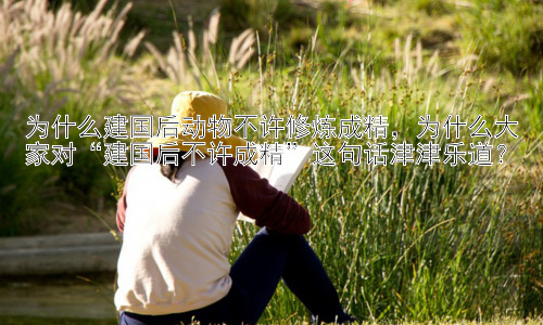 为什么建国后动物不许修炼成精，为什么大家对“建国后不许成精”这句话津津乐道？插图
