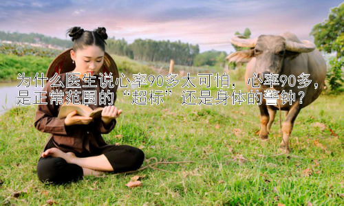 为什么医生说心率90多太可怕，心率90多，是正常范围的“超标”还是身体的警钟？插图
