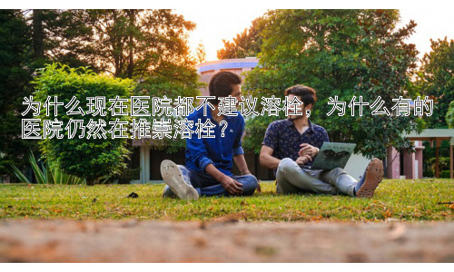 为什么现在医院都不建议溶栓，为什么有的医院仍然在推崇溶栓？插图