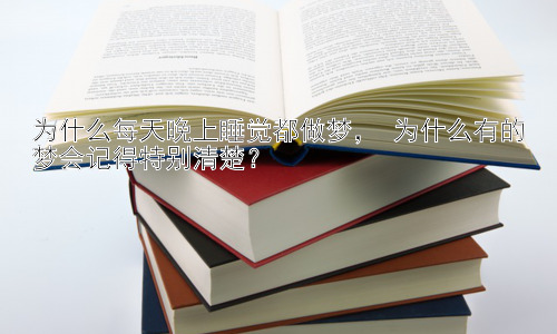为什么每天晚上睡觉都做梦， 为什么有的梦会记得特别清楚？插图