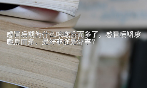感冒后期为什么咳嗽反而多了，感冒后期咳嗽反而多，是好事还是坏事？插图