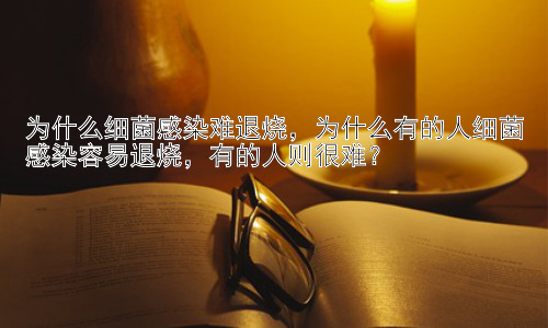 为什么细菌感染难退烧，为什么有的人细菌感染容易退烧，有的人则很难？插图