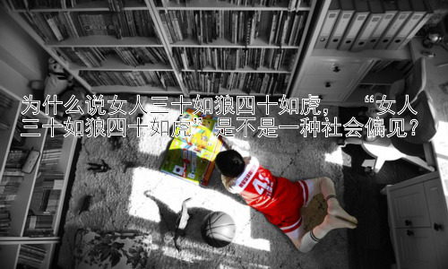 为什么说女人三十如狼四十如虎， “女人三十如狼四十如虎”是不是一种社会偏见？插图