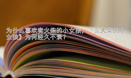 为什么喜欢卖火柴的小女孩，《卖火柴的小女孩》为何经久不衰？插图