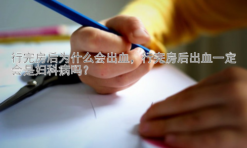 行完房后为什么会出血，行完房后出血一定会是妇科病吗？插图