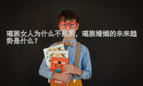 瑶族女人为什么不能娶，瑶族婚姻的未来趋势是什么？插图