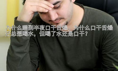 为什么睡到半夜口干舌燥，为什么口干舌燥还总想喝水，但喝了水还是口干？插图