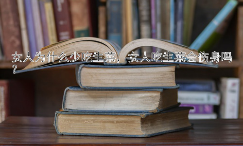 女人为什么少吃生菜，女人吃生菜会伤身吗？插图