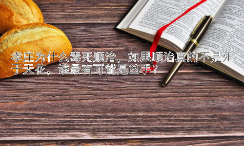 孝庄为什么毒死顺治，如果顺治真的不是死于天花，谁最有可能是凶手？插图