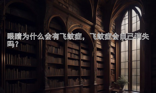眼睛为什么会有飞蚊症，飞蚊症会自己消失吗？插图