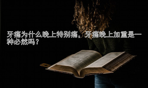 牙痛为什么晚上特别痛，牙痛晚上加重是一种必然吗？插图