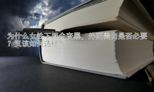 为什么女性下面会变黑，外阴美白是否必要？又该如何选择？插图