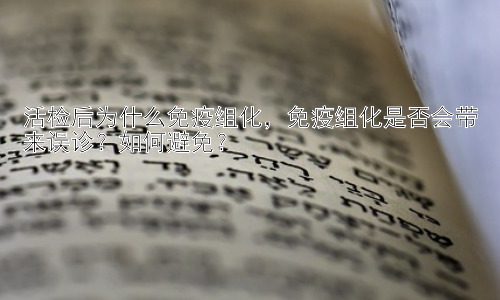 活检后为什么免疫组化，免疫组化是否会带来误诊？如何避免？插图