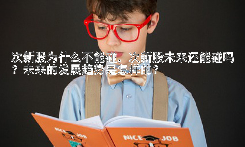 次新股为什么不能碰，次新股未来还能碰吗？未来的发展趋势是怎样的？插图