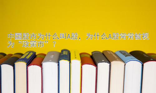中国股市为什么叫A股，为什么A股常常被视为“政策市”？插图