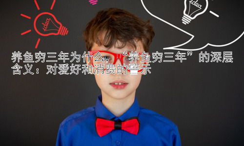 养鱼穷三年为什么，“养鱼穷三年”的深层含义：对爱好和消费的警示插图