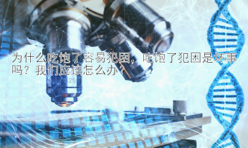 为什么吃饱了容易犯困，吃饱了犯困是坏事吗？我们应该怎么办？插图