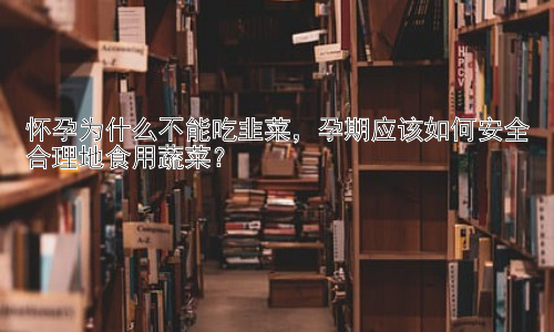 怀孕为什么不能吃韭菜，孕期应该如何安全合理地食用蔬菜？插图