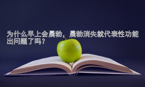 为什么早上会晨勃，晨勃消失就代表性功能出问题了吗？插图