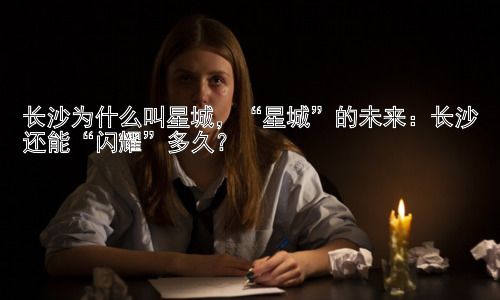 长沙为什么叫星城，“星城”的未来：长沙还能“闪耀”多久？插图