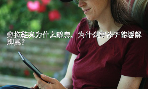 穿拖鞋脚为什么酸臭，为什么穿袜子能缓解脚臭？插图