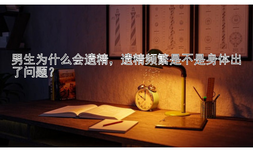 男生为什么会遗精，遗精频繁是不是身体出了问题？插图