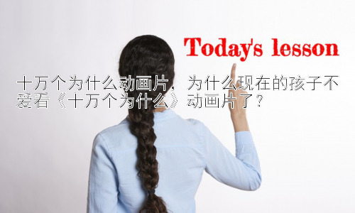 十万个为什么动画片，为什么现在的孩子不爱看《十万个为什么》动画片了？插图